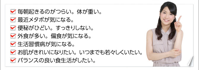 毎朝起きるのがつらい。体が重い。最近メタボが気になる。便秘がひどい。すっきりしない。外食が多い。偏食が気になる。